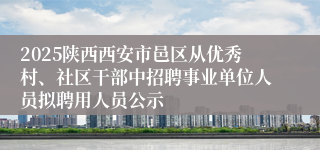 2025陕西西安市邑区从优秀村、社区干部中招聘事业单位人员拟聘用人员公示