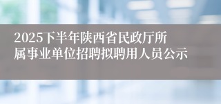 2025下半年陕西省民政厅所属事业单位招聘拟聘用人员公示
