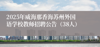 2025年威海那香海苏州外国语学校教师招聘公告（38人）