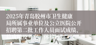 2025年青岛胶州市卫生健康局所属事业单位及公立医院公开招聘第二批工作人员面试成绩、总成绩及考察、体检通知