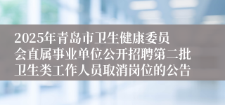 2025年青岛市卫生健康委员会直属事业单位公开招聘第二批卫生类工作人员取消岗位的公告