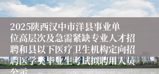 2025陕西汉中市洋县事业单位高层次及急需紧缺专业人才招聘和县以下医疗卫生机构定向招聘医学类毕业生考试拟聘用人员公示