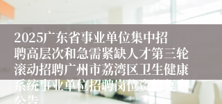 2025广东省事业单位集中招聘高层次和急需紧缺人才第三轮滚动招聘广州市荔湾区卫生健康系统事业单位招聘岗位资格复审公告
