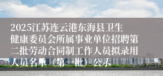 2025江苏连云港东海县卫生健康委员会所属事业单位招聘第二批劳动合同制工作人员拟录用人员名单（第一批）公示