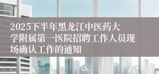 2025下半年黑龙江中医药大学附属第一医院招聘工作人员现场确认工作的通知