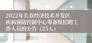 2022年长春经济技术开发区疾病预防控制中心筹备组招聘工作人员的公告（25人）