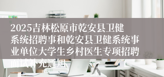 2025吉林松原市乾安县卫健系统招聘事和乾安县卫健系统事业单位大学生乡村医生专项招聘面试补充通知