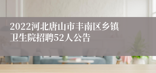 2022河北唐山市丰南区乡镇卫生院招聘52人公告