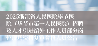2025浙江省人民医院毕节医院(毕节市第一人民医院)招聘及人才引进编外工作人员部分岗位现场资格复审合格人员公告