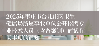 2025年枣庄市台儿庄区卫生健康局所属事业单位公开招聘专业技术人员（含备案制）面试有关事项的通知