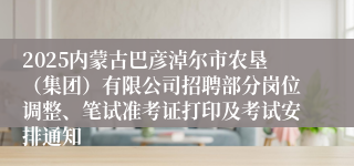 2025内蒙古巴彦淖尔市农垦(集团)有限公司招聘部分岗位调整、笔试准考证打印及考试安排通知