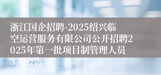 浙江国企招聘-2025绍兴临空运营服务有限公司公开招聘2025年第一批项目制管理人员3人公告