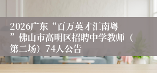 2026广东“百万英才汇南粤”佛山市高明区招聘中学教师（第二场）74人公告