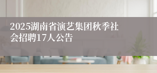 2025湖南省演艺集团秋季社会招聘17人公告