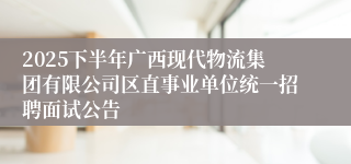 2025下半年广西现代物流集团有限公司区直事业单位统一招聘面试公告
