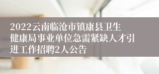 2022云南临沧市镇康县卫生健康局事业单位急需紧缺人才引进工作招聘2人公告