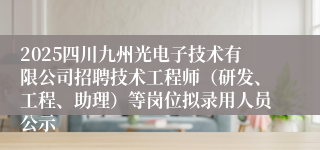 2025四川九州光电子技术有限公司招聘技术工程师（研发、工程、助理）等岗位拟录用人员公示