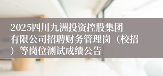 2025四川九洲投资控股集团有限公司招聘财务管理岗（校招）等岗位测试成绩公告