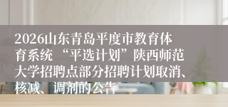 2026山东青岛平度市教育体育系统 “平选计划”陕西师范大学招聘点部分招聘计划取消、核减、调剂的公告