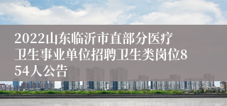 2022山东临沂市直部分医疗卫生事业单位招聘卫生类岗位854人公告