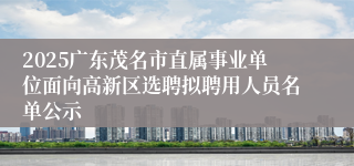 2025广东茂名市直属事业单位面向高新区选聘拟聘用人员名单公示