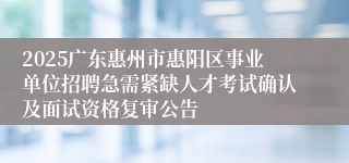 2025广东惠州市惠阳区事业单位招聘急需紧缺人才考试确认及面试资格复审公告