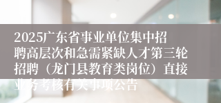 2025广东省事业单位集中招聘高层次和急需紧缺人才第三轮招聘(龙门县教育类岗位)直接业务考核有关事项公告