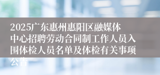 2025广东惠州惠阳区融媒体中心招聘劳动合同制工作人员入围体检人员名单及体检有关事项公告