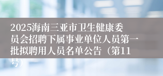 2025海南三亚市卫生健康委员会招聘下属事业单位人员第一批拟聘用人员名单公告(第11号)