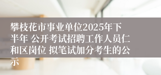 攀枝花市事业单位2025年下半年 公开考试招聘工作人员仁和区岗位 拟笔试加分考生的公示