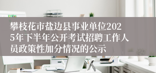 攀枝花市盐边县事业单位2025年下半年公开考试招聘工作人员政策性加分情况的公示