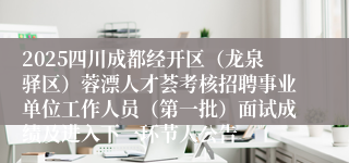 2025四川成都经开区（龙泉驿区）蓉漂人才荟考核招聘事业单位工作人员（第一批）面试成绩及进入下一环节人公告
