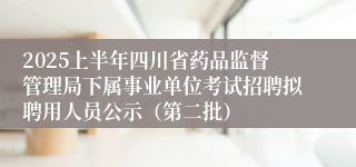 2025上半年四川省药品监督管理局下属事业单位考试招聘拟聘用人员公示(第二批)