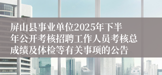 屏山县事业单位2025年下半年公开考核招聘工作人员考核总成绩及体检等有关事项的公告
