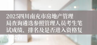 2025四川南充市房地产管理局查询遴选参照管理人员考生笔试成绩、排名及是否进入资格复审公告
