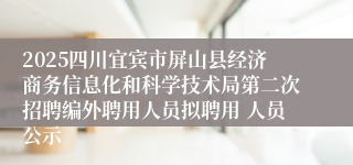 2025四川宜宾市屏山县经济商务信息化和科学技术局第二次招聘编外聘用人员拟聘用 人员公示