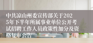 中共凉山州委宣传部关于2025年下半年所属事业单位公开考试招聘工作人员政策性加分及资格复审公告