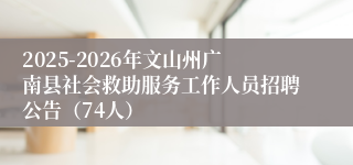 2025-2026年文山州广南县社会救助服务工作人员招聘公告(74人)