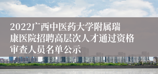 2022广西中医药大学附属瑞康医院招聘高层次人才通过资格审查人员名单公示