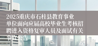2025重庆市石柱县教育事业单位面向应届高校毕业生考核招聘进入资格复审人员及面试有关事宜公告