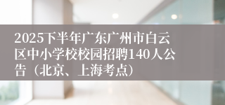 2025下半年广东广州市白云区中小学校校园招聘140人公告（北京、上海考点）