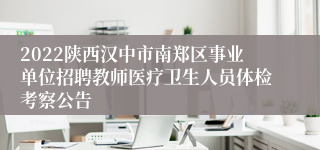 2022陕西汉中市南郑区事业单位招聘教师医疗卫生人员体检考察公告