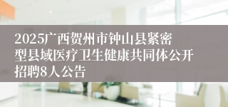 2025广西贺州市钟山县紧密型县域医疗卫生健康共同体公开招聘8人公告