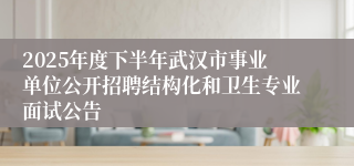 2025年度下半年武汉市事业单位公开招聘结构化和卫生专业面试公告