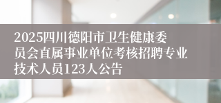 2025四川德阳市卫生健康委员会直属事业单位考核招聘专业技术人员123人公告