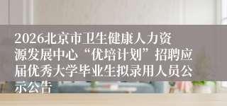 2026北京市卫生健康人力资源发展中心“优培计划”招聘应届优秀大学毕业生拟录用人员公示公告