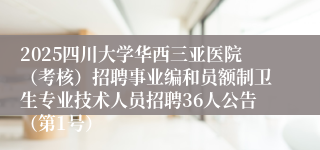 2025四川大学华西三亚医院（考核）招聘事业编和员额制卫生专业技术人员招聘36人公告（第1号）