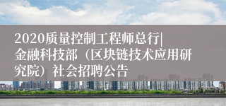 2020质量控制工程师总行|金融科技部（区块链技术应用研究院）社会招聘公告