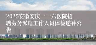 2025安徽安庆一一六医院招聘劳务派遣工作人员体检递补公告
