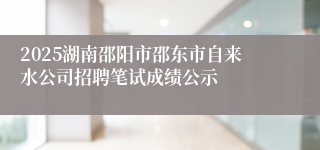 2025湖南邵阳市邵东市自来水公司招聘笔试成绩公示